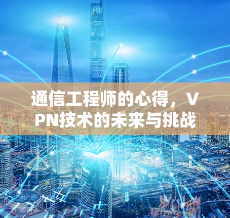 通信工程师的心得,VPN技术的未来与挑战 通信工程师的心得,VPN技术的未来与挑战