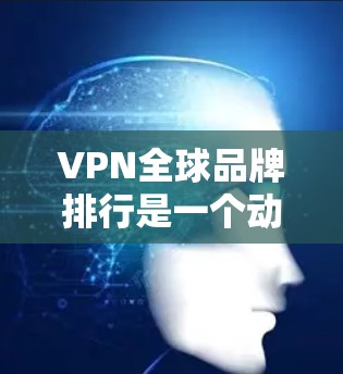 VPN全球品牌排行是一个动态的过程，因品牌的技术、价格、安全性等多方面因素而变化。以下是一些广受欢迎的 VPN 品牌排行榜，供参考