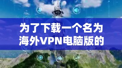 为了下载一个名为海外VPN电脑版的软件，您可以按照以下步骤进行