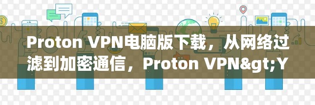 Proton VPN电脑版下载,从网络过滤到加密通信,Proton VPN>Your网络守护者 Proton VPN电脑版下载,从网络过滤到加密通信,Proton VPN>Your网络守护者