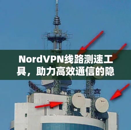 NordVPN线路测速工具，助力高效通信的隐藏优势