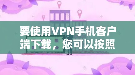 要使用VPN手机客户端下载，您可以按照以下步骤操作