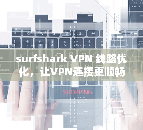 surfshark VPN 线路优化,让VPN连接更顺畅 surfshark VPN 线路优化,让VPN连接更顺畅