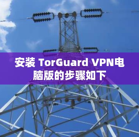 安装 TorGuard VPN电脑版的步骤如下 安装 TorGuard VPN电脑版的步骤如下