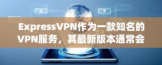 ExpressVPN作为一款知名的VPN服务,其最新版本通常会在官方渠道或第三方网站上发布。为了获取最新的信息,建议访问官方网站或关注相关平台的新闻更新 ExpressVPN作为一款知名的VPN服务,其最新版本通常会在官方渠道或第三方网站上发布。为了获取最新的信息,建议访问官方网站或关注相关平台的新闻更新