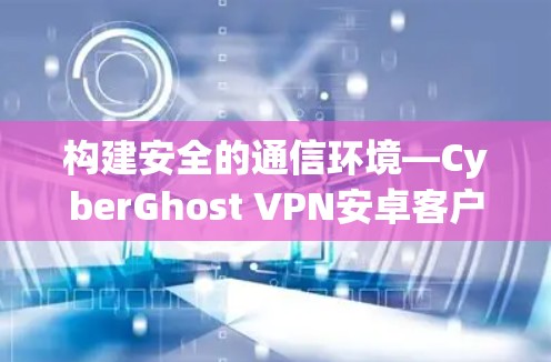 构建安全的通信环境—CyberGhost VPN安卓客户端