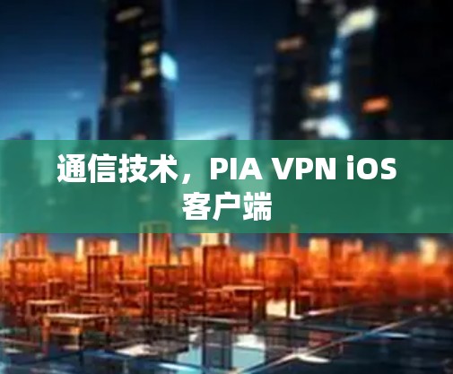 通信技术,PIA VPN iOS客户端 通信技术,PIA VPN iOS客户端