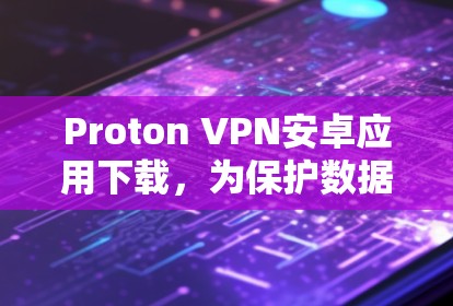Proton VPN安卓应用下载,为保护数据安全而设计的高效网络加密解决方案 Proton VPN安卓应用下载,为保护数据安全而设计的高效网络加密解决方案