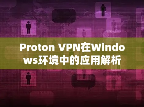 Proton VPN在Windows环境中的应用解析 Proton VPN在Windows环境中的应用解析