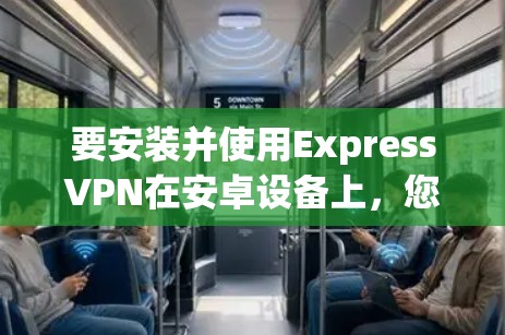 要安装并使用ExpressVPN在安卓设备上,您可以按照以下步骤进行 要安装并使用ExpressVPN在安卓设备上,您可以按照以下步骤进行