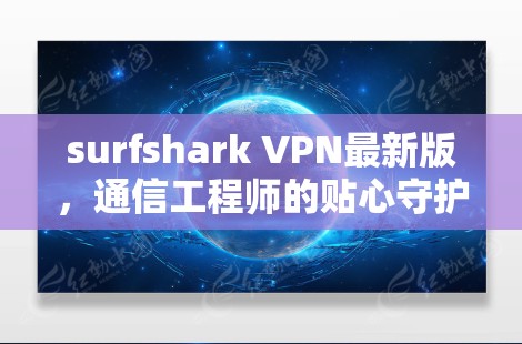 surfshark VPN最新版,通信工程师的贴心守护者 surfshark VPN最新版,通信工程师的贴心守护者