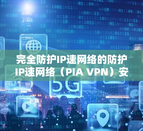 完全防护IP速网络的防护IP速网络(PIA VPN)安卓手机应用 完全防护IP速网络的防护IP速网络(PIA VPN)安卓手机应用