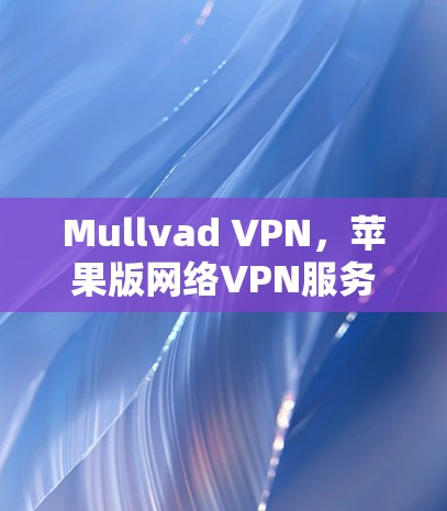 Mullvad VPN,苹果版网络VPN服务的全面解析 Mullvad VPN,苹果版网络VPN服务的全面解析