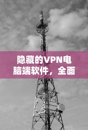隐藏的VPN电脑端软件,全面保障网络安全与隐私 隐藏的VPN电脑端软件,全面保障网络安全与隐私