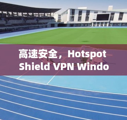 高速安全,Hotspot Shield VPN Windows 高速安全,Hotspot Shield VPN Windows
