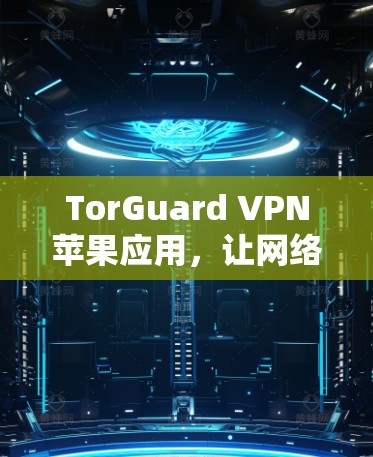TorGuard VPN苹果应用,让网络更安全,更便捷 TorGuard VPN苹果应用,让网络更安全,更便捷