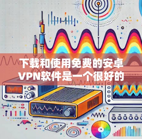 下载和使用免费的安卓VPN软件是一个很好的选择,可以帮助你安全地连接到互联网。以下是一步步的指南,帮助你下载和使用免费的安卓VPN软件 下载和使用免费的安卓VPN软件是一个很好的选择,可以帮助你安全地连接到互联网。以下是一步步的指南,帮助你下载和使用免费的安卓VPN软件
