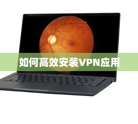 如何高效安装VPN应用 如何高效安装VPN应用