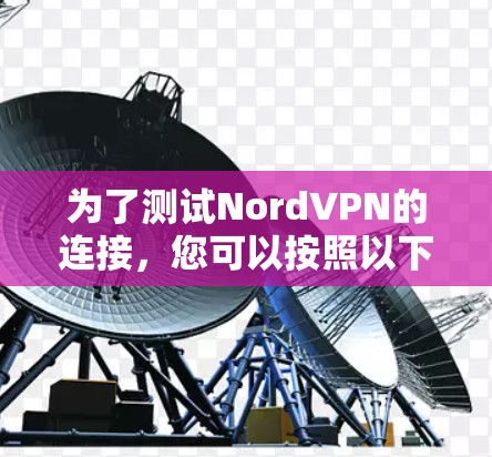 为了测试NordVPN的连接,您可以按照以下步骤进行 为了测试NordVPN的连接,您可以按照以下步骤进行