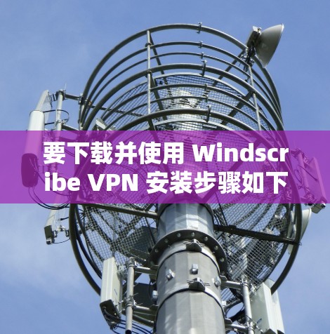 要下载并使用 Windscribe VPN 安装步骤如下 要下载并使用 Windscribe VPN 安装步骤如下