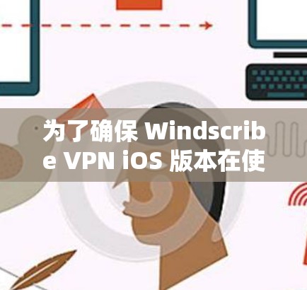 为了确保 Windscribe VPN iOS 版本在使用过程中成功,以下是一些步骤和注意事项,帮助你顺利配置 为了确保 Windscribe VPN iOS 版本在使用过程中成功,以下是一些步骤和注意事项,帮助你顺利配置