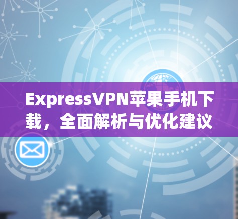 ExpressVPN苹果手机下载,全面解析与优化建议 ExpressVPN苹果手机下载,全面解析与优化建议