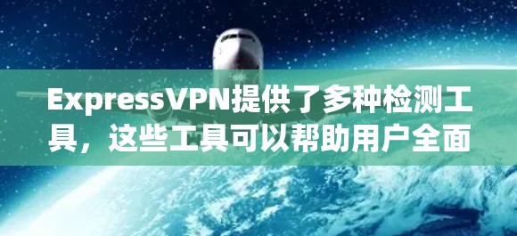 ExpressVPN提供了多种检测工具,这些工具可以帮助用户全面了解网络状态,选择最适合的解决方案。以下是详细的分析和建议 ExpressVPN提供了多种检测工具,这些工具可以帮助用户全面了解网络状态,选择最适合的解决方案。以下是详细的分析和建议