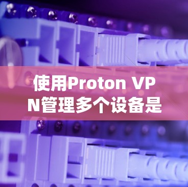 使用Proton VPN管理多个设备是一个系统性的过程,以下是逐步指南 使用Proton VPN管理多个设备是一个系统性的过程,以下是逐步指南
