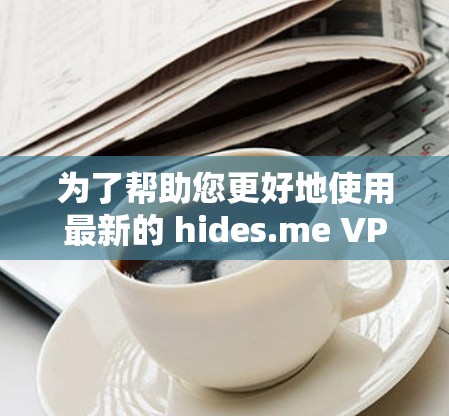 为了帮助您更好地使用最新的 hides.me VPN,您可以按照以下步骤进行操作 为了帮助您更好地使用最新的 hides.me VPN,您可以按照以下步骤进行操作