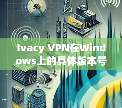 Ivacy VPN在Windows上的具体版本号和安装流程如下 Ivacy VPN在Windows上的具体版本号和安装流程如下