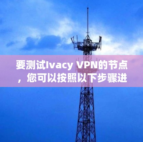 要测试Ivacy VPN的节点,您可以按照以下步骤进行 要测试Ivacy VPN的节点,您可以按照以下步骤进行