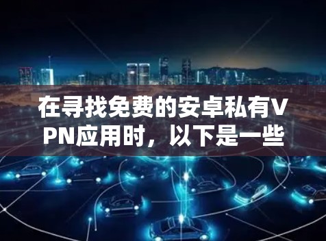 在寻找免费的安卓私有VPN应用时,以下是一些建议和步骤 在寻找免费的安卓私有VPN应用时,以下是一些建议和步骤