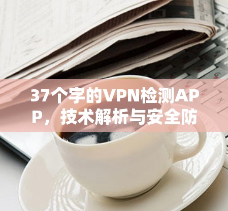 37个字的VPN检测APP,技术解析与安全防护 37个字的VPN检测APP,技术解析与安全防护