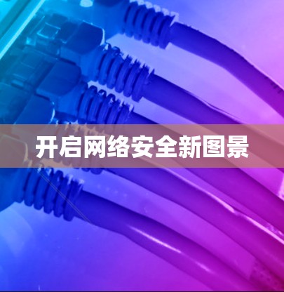 开启网络安全新图景 开启网络安全新图景