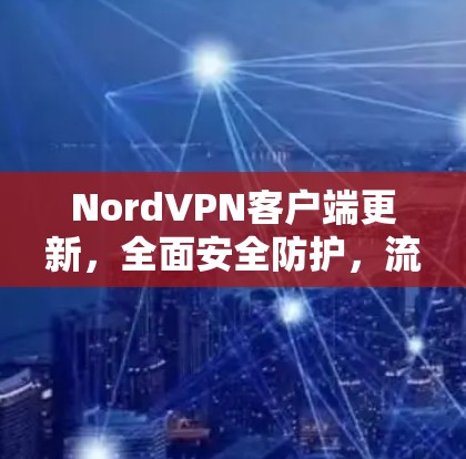 NordVPN客户端更新,全面安全防护,流畅使用与稳定性提升 NordVPN客户端更新,全面安全防护,流畅使用与稳定性提升