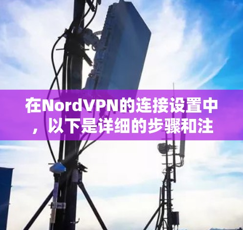 在NordVPN的连接设置中,以下是详细的步骤和注意事项 在NordVPN的连接设置中,以下是详细的步骤和注意事项