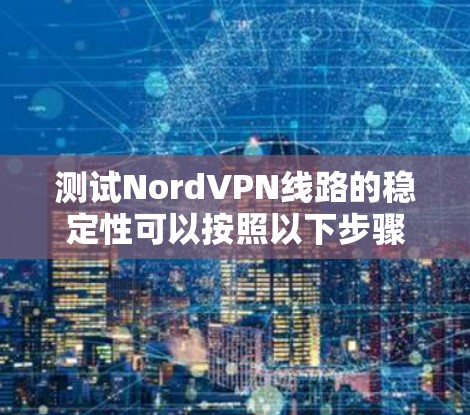 测试NordVPN线路的稳定性可以按照以下步骤进行 测试NordVPN线路的稳定性可以按照以下步骤进行