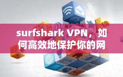 surfshark VPN,如何高效地保护你的网络? surfshark VPN,如何高效地保护你的网络?