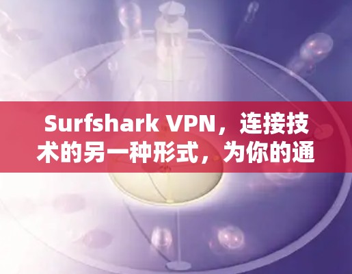 Surfshark VPN,连接技术的另一种形式,为你的通信带来更可靠和安全的连接! Surfshark VPN,连接技术的另一种形式,为你的通信带来更可靠和安全的连接!