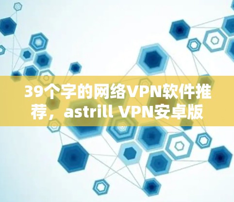 39个字的网络VPN软件推荐,astrill VPN安卓版 39个字的网络VPN软件推荐,astrill VPN安卓版