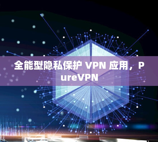 全能型隐私保护 VPN 应用,PureVPN 全能型隐私保护 VPN 应用,PureVPN