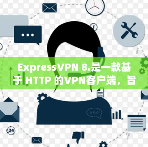 ExpressVPN 8.是一款基于 HTTP 的VPN客户端,旨在提供更高效、稳定和安全的VPN体验。以下是关于它的详细介绍 ExpressVPN 8.是一款基于 HTTP 的VPN客户端,旨在提供更高效、稳定和安全的VPN体验。以下是关于它的详细介绍
