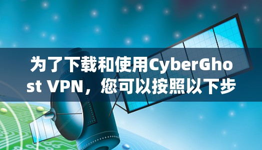 为了下载和使用CyberGhost VPN,您可以按照以下步骤进行操作 为了下载和使用CyberGhost VPN,您可以按照以下步骤进行操作