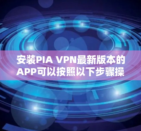 安装PIA VPN最新版本的APP可以按照以下步骤操作 安装PIA VPN最新版本的APP可以按照以下步骤操作