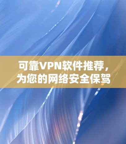 可靠VPN软件推荐,为您的网络安全保驾护航 可靠VPN软件推荐,为您的网络安全保驾护航