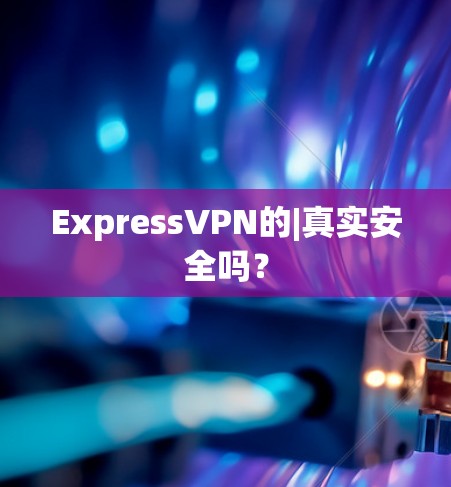 ExpressVPN的|真实安全吗? ExpressVPN的|真实安全吗?