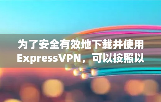 为了安全有效地下载并使用ExpressVPN,可以按照以下步骤进行 为了安全有效地下载并使用ExpressVPN,可以按照以下步骤进行