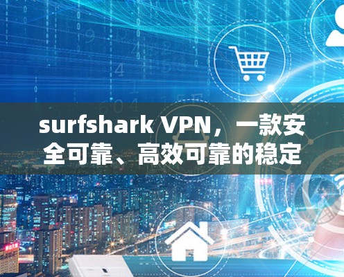 surfshark VPN，一款安全可靠、高效可靠的稳定VPN