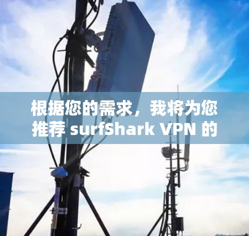 根据您的需求,我将为您推荐 surfShark VPN 的最新版本,并详细说明其主要功能和优势 根据您的需求,我将为您推荐 surfShark VPN 的最新版本,并详细说明其主要功能和优势