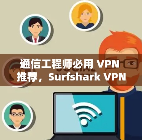 通信工程师必用 VPN 推荐,Surfshark VPN 通信工程师必用 VPN 推荐,Surfshark VPN